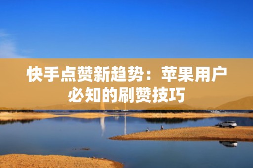 快手点赞新趋势：苹果用户必知的刷赞技巧