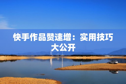 快手作品赞速增：实用技巧大公开
