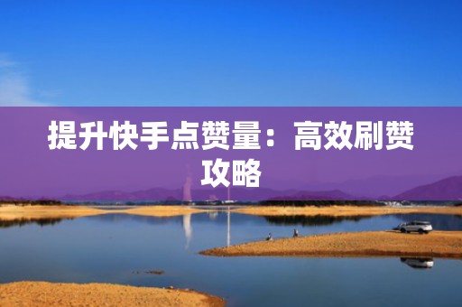 提升快手点赞量:高效刷赞攻略 提升快手点赞量:高效刷赞攻略