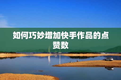 如何巧妙增加快手作品的点赞数