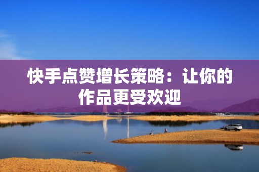 快手点赞增长策略：让你的作品更受欢迎