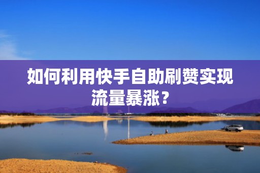 如何利用快手自助刷赞实现流量暴涨？