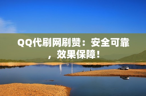 QQ代刷网刷赞：安全可靠，效果保障！