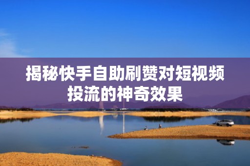 揭秘快手自助刷赞对短视频投流的神奇效果