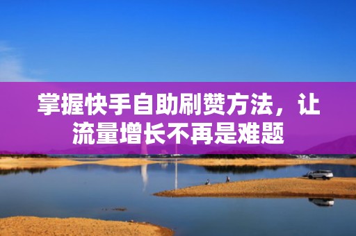 掌握快手自助刷赞方法，让流量增长不再是难题