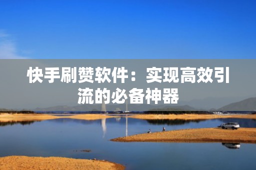 快手刷赞软件：实现高效引流的必备神器