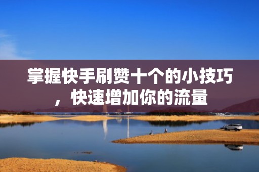 掌握快手刷赞十个的小技巧，快速增加你的流量