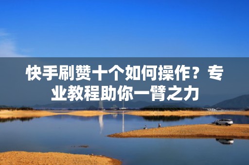 快手刷赞十个如何操作？专业教程助你一臂之力