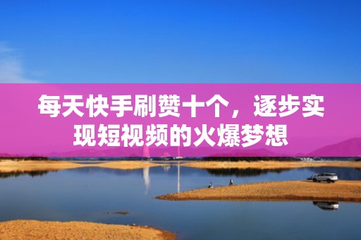 每天快手刷赞十个,逐步实现短视频的火爆梦想 每天快手刷赞十个,逐步实现短视频的火爆梦想