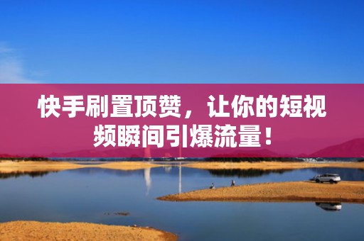 快手刷置顶赞,让你的短视频瞬间引爆流量! 快手刷置顶赞,让你的短视频瞬间引爆流量!