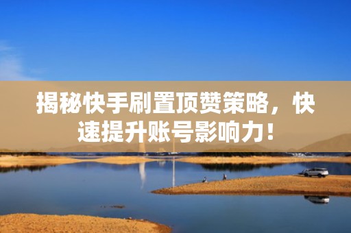 揭秘快手刷置顶赞策略，快速提升账号影响力！