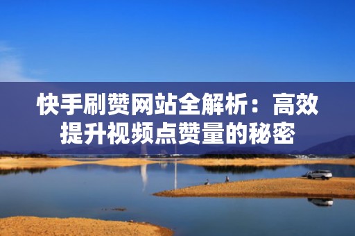 快手刷赞网站全解析：高效提升视频点赞量的秘密