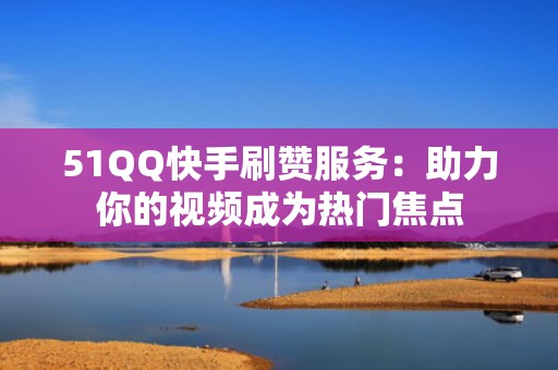 51QQ快手刷赞服务：助力你的视频成为热门焦点