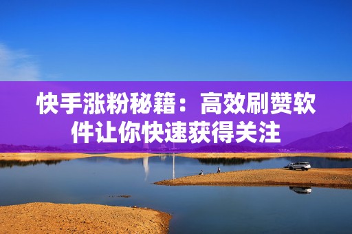 快手涨粉秘籍：高效刷赞软件让你快速获得关注