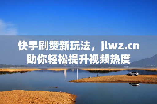快手刷赞新玩法,jlwz.cn助你轻松提升视频热度 快手刷赞新玩法,jlwz.cn助你轻松提升视频热度
