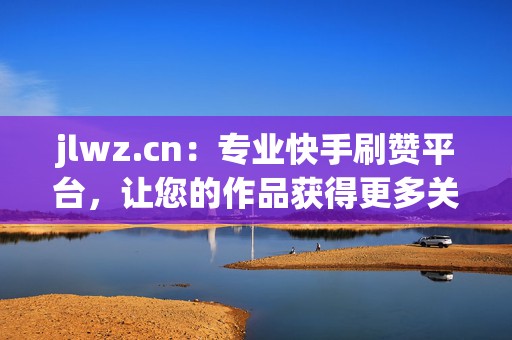 jlwz.cn:专业快手刷赞平台,让您的作品获得更多关注 jlwz.cn:专业快手刷赞平台,让您的作品获得更多关注
