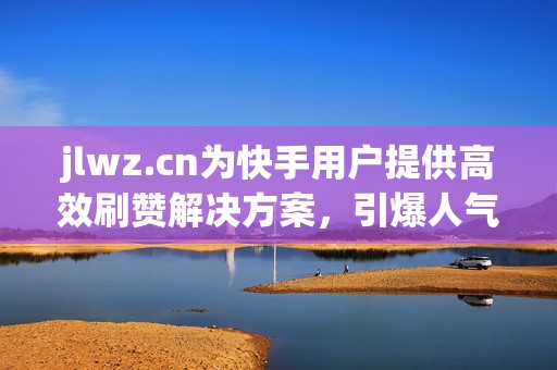 jlwz.cn为快手用户提供高效刷赞解决方案，引爆人气