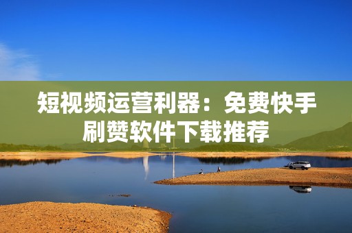 短视频运营利器：免费快手刷赞软件下载推荐