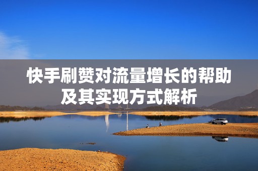 快手刷赞对流量增长的帮助及其实现方式解析 快手刷赞对流量增长的帮助及其实现方式解析