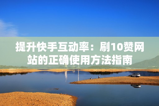 提升快手互动率：刷10赞网站的正确使用方法指南