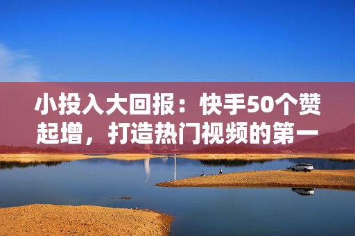 小投入大回报：快手50个赞起增，打造热门视频的第一步