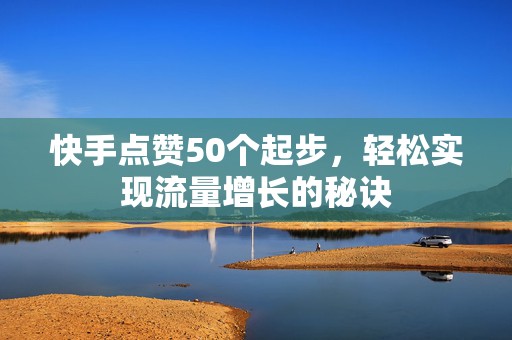 快手点赞50个起步,轻松实现流量增长的秘诀 快手点赞50个起步,轻松实现流量增长的秘诀