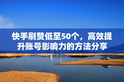 快手刷赞低至50个,高效提升账号影响力的方法分享 快手刷赞低至50个,高效提升账号影响力的方法分享