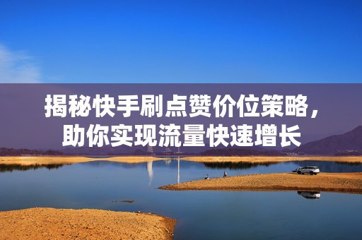 揭秘快手刷点赞价位策略，助你实现流量快速增长