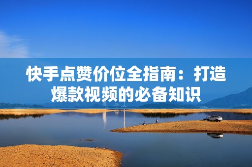 快手点赞价位全指南：打造爆款视频的必备知识