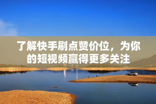 了解快手刷点赞价位，为你的短视频赢得更多关注