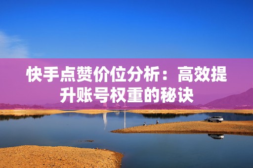 快手点赞价位分析：高效提升账号权重的秘诀