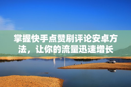 掌握快手点赞刷评论安卓方法，让你的流量迅速增长