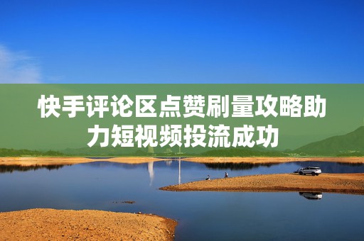 快手评论区点赞刷量攻略助力短视频投流成功