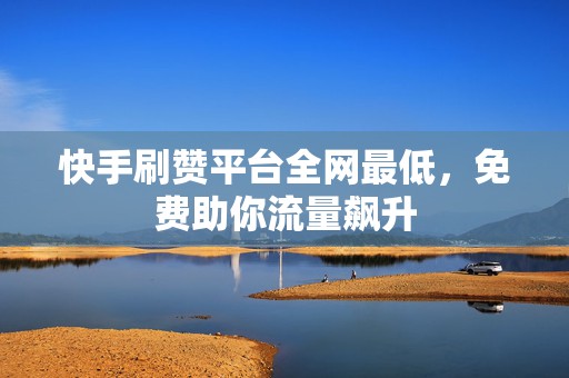 快手刷赞平台全网最低，免费助你流量飙升