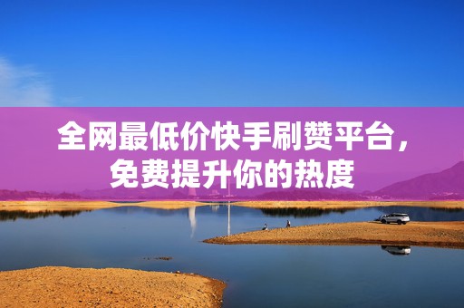 全网最低价快手刷赞平台，免费提升你的热度