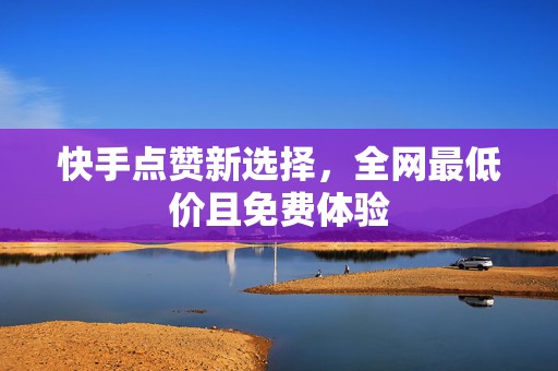 快手点赞新选择，全网最低价且免费体验