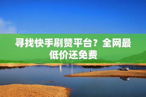 寻找快手刷赞平台？全网最低价还免费
