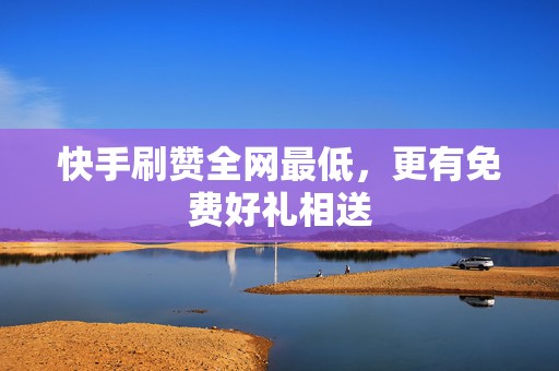快手刷赞全网最低，更有免费好礼相送