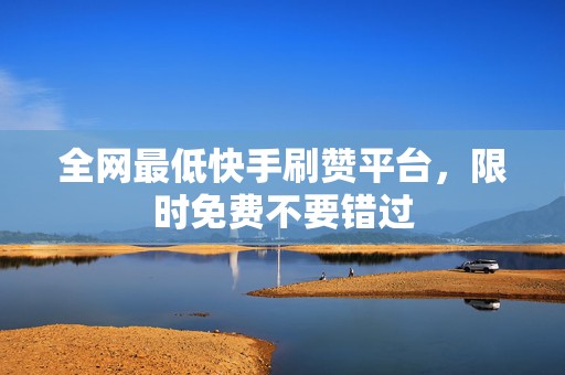 全网最低快手刷赞平台，限时免费不要错过