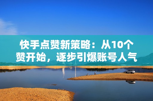 快手点赞新策略：从10个赞开始，逐步引爆账号人气