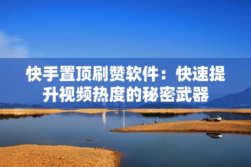 快手置顶刷赞软件：快速提升视频热度的秘密武器