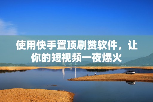 使用快手置顶刷赞软件，让你的短视频一夜爆火