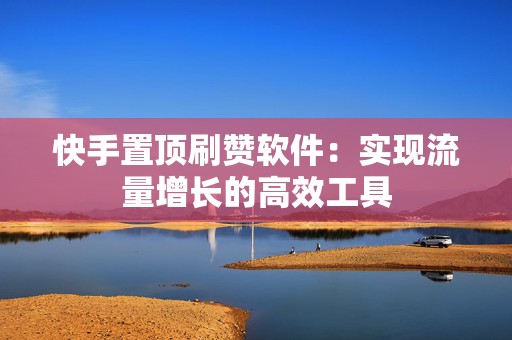快手置顶刷赞软件：实现流量增长的高效工具