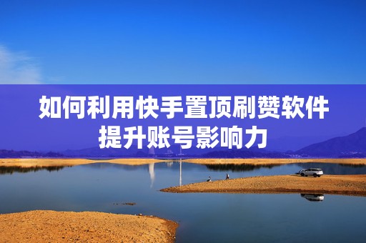 如何利用快手置顶刷赞软件提升账号影响力