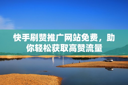 快手刷赞推广网站免费，助你轻松获取高赞流量