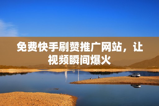 免费快手刷赞推广网站，让视频瞬间爆火