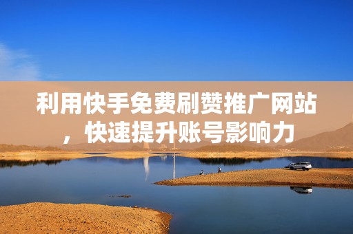 利用快手免费刷赞推广网站，快速提升账号影响力