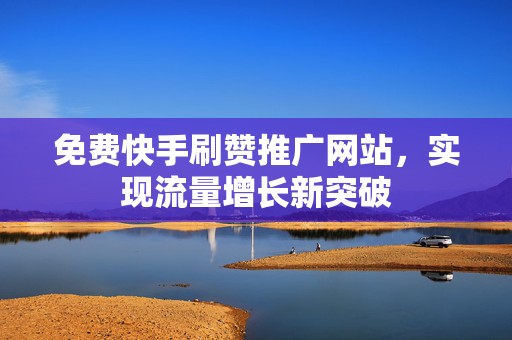 免费快手刷赞推广网站，实现流量增长新突破