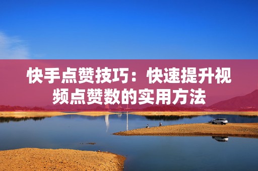 快手点赞技巧：快速提升视频点赞数的实用方法