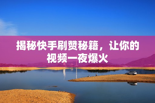 揭秘快手刷赞秘籍，让你的视频一夜爆火